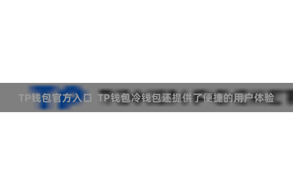 TP钱包官方入口 TP钱包冷钱包还提供了便捷的用户体验