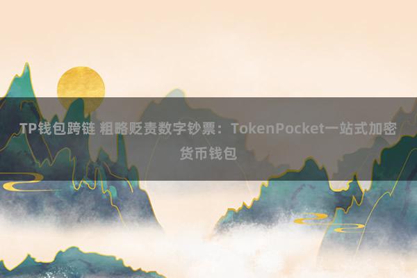 TP钱包跨链 粗略贬责数字钞票：TokenPocket一站式加密货币钱包