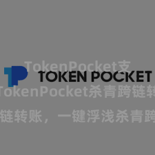 TokenPocket支持DAI TokenPocket杀青跨链转账，一键浮浅杀青跨链钞票互传